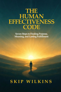 The Human Effectiveness Code — Seven Steps to Finding Purpose, Meaning & Lasting Fulfillment, by Skip Wilkins